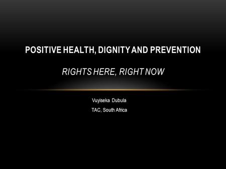 Vuyiseka Dubula TAC, South Africa POSITIVE HEALTH, DIGNITY AND PREVENTION RIGHTS HERE, RIGHT NOW.