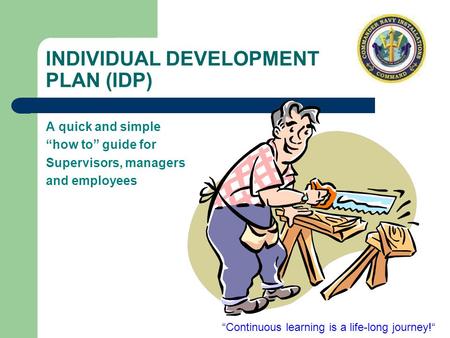 INDIVIDUAL DEVELOPMENT PLAN (IDP) A quick and simple “how to” guide for Supervisors, managers and employees “Continuous learning is a life-long journey!“