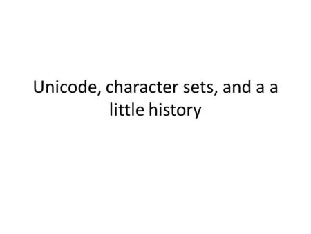 Unicode, character sets, and a a little history. Historical Perspective First came EBCIDIC (6 Bits?) Then in the early 1960s came ASCII – Most computers.