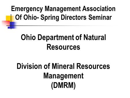 Ohio Department of Natural Resources Division of Mineral Resources Management (DMRM) Emergency Management Association Of Ohio- Spring Directors Seminar.