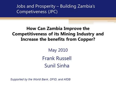 How Can Zambia Improve the Competitiveness of its Mining Industry and Increase the benefits from Copper? May 2010 Frank Russell Sunil Sinha Supported by.