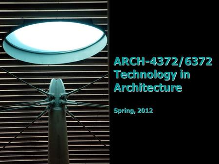 ARCH-4372/6372 Technology in Architecture Spring, 2012.