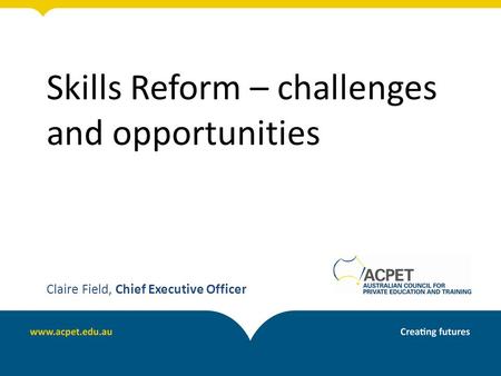 Skills Reform – challenges and opportunities Claire Field, Chief Executive Officer.