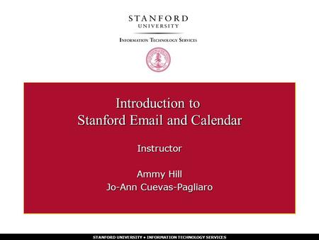 STANFORD UNIVERSITY INFORMATION TECHNOLOGY SERVICES Introduction to Stanford Email and Calendar Instructor Ammy Hill Jo-Ann Cuevas-Pagliaro.