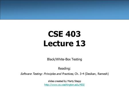 CSE 403 Lecture 13 Black/White-Box Testing Reading: Software Testing: Principles and Practices, Ch. 3-4 (Desikan, Ramesh) slides created by Marty Stepp.