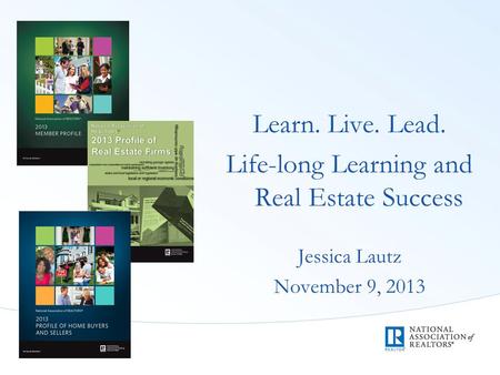 Learn. Live. Lead. Life-long Learning and Real Estate Success Jessica Lautz November 9, 2013.