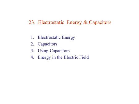 23. Electrostatic Energy & Capacitors 1.Electrostatic Energy 2.Capacitors 3.Using Capacitors 4.Energy in the Electric Field.