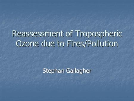 Reassessment of Tropospheric Ozone due to Fires/Pollution Stephan Gallagher.