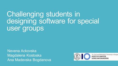 Challenging students in designing software for special user groups Nevena Ackovska Magdalena Kostoska Ana Madevska Bogdanova.