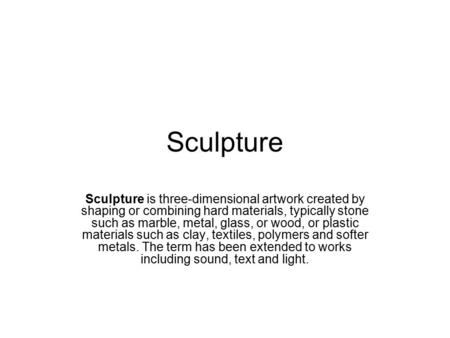 Sculpture Sculpture is three-dimensional artwork created by shaping or combining hard materials, typically stone such as marble, metal, glass, or wood,