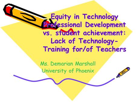 Equity in Technology Professional Development vs. student achievement: Lack of Technology- Training for/of Teachers Ms. Demarian Marshall University of.