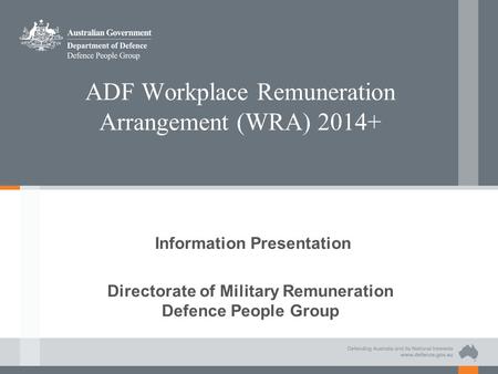 ADF Workplace Remuneration Arrangement (WRA) 2014+ Information Presentation Directorate of Military Remuneration Defence People Group.