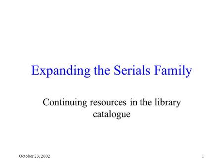 October 23, 20021 Expanding the Serials Family Continuing resources in the library catalogue.
