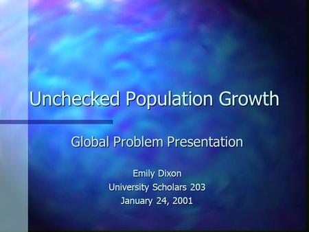 Unchecked Population Growth Global Problem Presentation Emily Dixon University Scholars 203 January 24, 2001.
