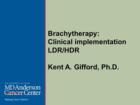 Brachytherapy: Clinical implementation LDR/HDR Kent A. Gifford, Ph.D.