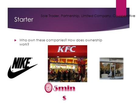 Starter  Who own these companies? How does ownership work? Sole Trader, Partnership, Limited Company, Co-operative.