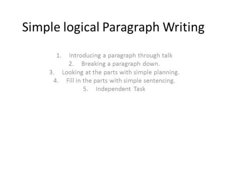 Simple logical Paragraph Writing 1.Introducing a paragraph through talk 2.Breaking a paragraph down. 3.Looking at the parts with simple planning. 4.Fill.