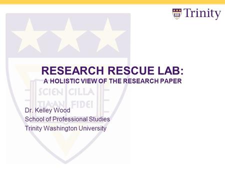 RESEARCH RESCUE LAB: A HOLISTIC VIEW OF THE RESEARCH PAPER Dr. Kelley Wood School of Professional Studies Trinity Washington University.