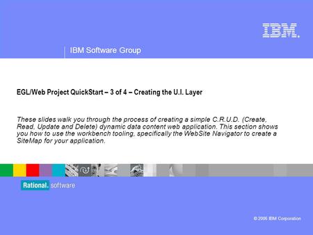 ® IBM Software Group © 2006 IBM Corporation EGL/Web Project QuickStart – 3 of 4 – Creating the U.I. Layer These slides walk you through the process of.