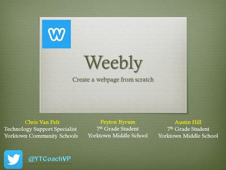 Weebly Create a webpage from scratch Chris Van Pelt Technology Support Specialist Yorktown Community Schools Peyton Byrum 7 th Grade Student Yorktown Middle.