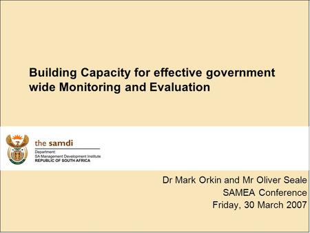 Building Capacity for effective government wide Monitoring and Evaluation Dr Mark Orkin and Mr Oliver Seale SAMEA Conference Friday, 30 March 2007.