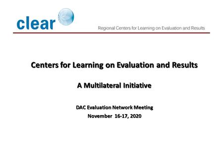 Centers for Learning on Evaluation and Results A Multilateral Initiative DAC Evaluation Network Meeting November 16-17, 2020 April, 2010.