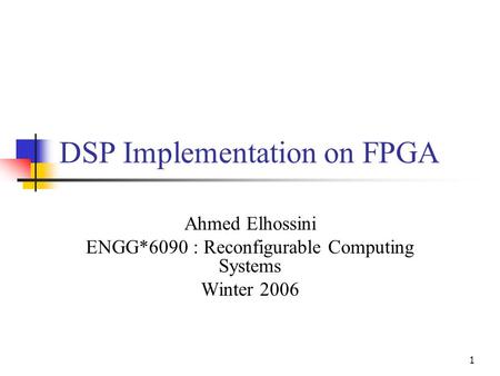 1 DSP Implementation on FPGA Ahmed Elhossini ENGG*6090 : Reconfigurable Computing Systems Winter 2006.