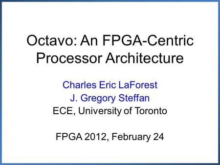 Octavo: An FPGA-Centric Processor Architecture Charles Eric LaForest J. Gregory Steffan ECE, University of Toronto FPGA 2012, February 24.
