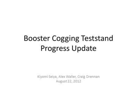 Booster Cogging Teststand Progress Update Kiyomi Seiya, Alex Waller, Craig Drennan August 22, 2012.