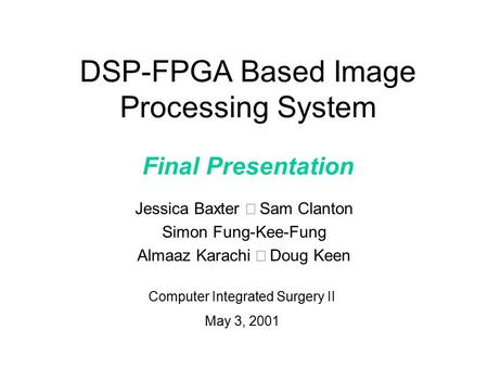 DSP-FPGA Based Image Processing System Final Presentation Jessica Baxter  Sam Clanton Simon Fung-Kee-Fung Almaaz Karachi  Doug Keen Computer Integrated.