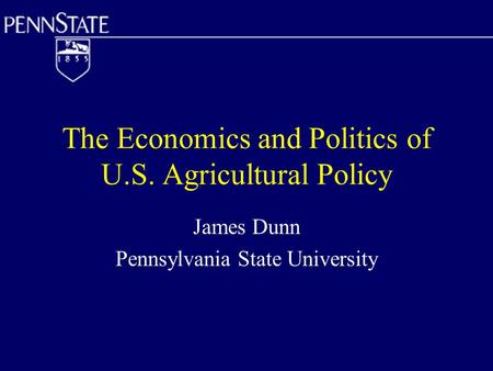 The Economics and Politics of U.S. Agricultural Policy James Dunn Pennsylvania State University.