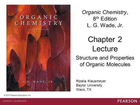 © 2013 Pearson Education, Inc. Chapter 2 Lecture Organic Chemistry, 8 th Edition L. G. Wade, Jr. Structure and Properties of Organic Molecules © 2013 Pearson.