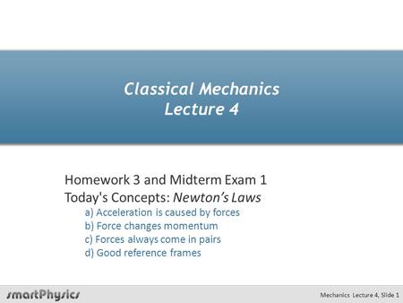 Mechanics Lecture 4, Slide 1 Classical Mechanics Lecture 4 Homework 3 and Midterm Exam 1 Today's Concepts: Newton’s Laws a) Acceleration is caused by forces.
