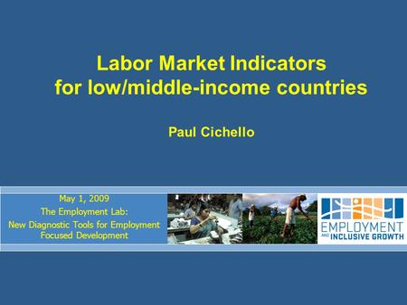 Labor Market Indicators for low/middle-income countries Paul Cichello May 1, 2009 The Employment Lab: New Diagnostic Tools for Employment Focused Development.