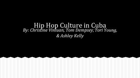 Hip Hop Culture in Cuba By: Christine Vinluan, Tom Dempsey, Tori Young, & Ashley Kelly.