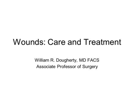 Wounds: Care and Treatment William R. Dougherty, MD FACS Associate Professor of Surgery.