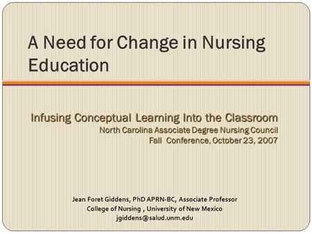 A Need for Change in Nursing Education Jean Foret Giddens, PhD APRN-BC, Associate Professor College of Nursing, University of New Mexico