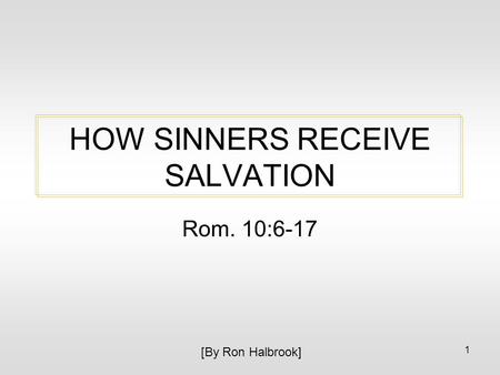 1 HOW SINNERS RECEIVE SALVATION Rom. 10:6-17 [By Ron Halbrook]