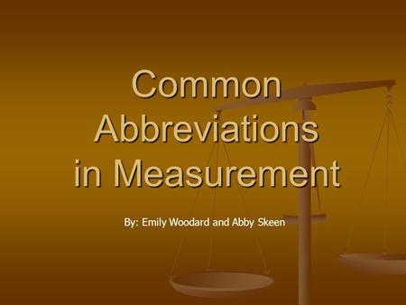 Common Abbreviations in Measurement By: Emily Woodard and Abby Skeen.