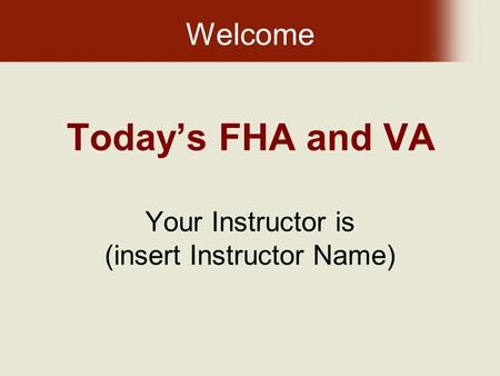 Today’s FHA and VA Your Instructor is (insert Instructor Name) Welcome.