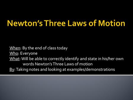 When: By the end of class today Who: Everyone What: Will be able to correctly identify and state in his/her own words Newton’s Three Laws of motion By: