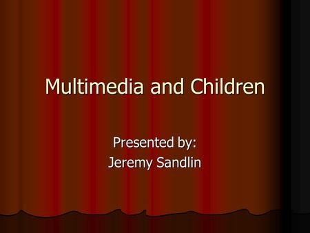 Multimedia and Children Presented by: Jeremy Sandlin.
