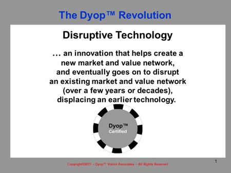 1 Copyright©2013 – Dyop™ Vision Associates – All Rights Reserved Disruptive Technology … an innovation that helps create a new market and value network,