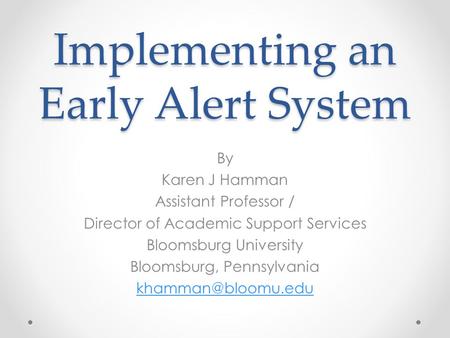 Implementing an Early Alert System By Karen J Hamman Assistant Professor / Director of Academic Support Services Bloomsburg University Bloomsburg, Pennsylvania.
