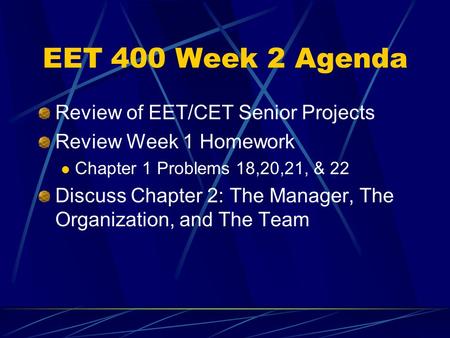 EET 400 Week 2 Agenda Review of EET/CET Senior Projects Review Week 1 Homework Chapter 1 Problems 18,20,21, & 22 Discuss Chapter 2: The Manager, The Organization,