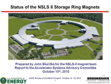 BROOKHAVEN SCIENCE ASSOCIATES ASAC Review of the NSLS II Project, October 14 - 15, 2010 1 Status of the NSLS II Storage Ring Magnets Prepared by John Skaritka.
