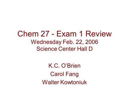 Chem 27 - Exam 1 Review Wednesday Feb. 22, 2006 Science Center Hall D K.C. O’Brien Carol Fang Walter Kowtoniuk.