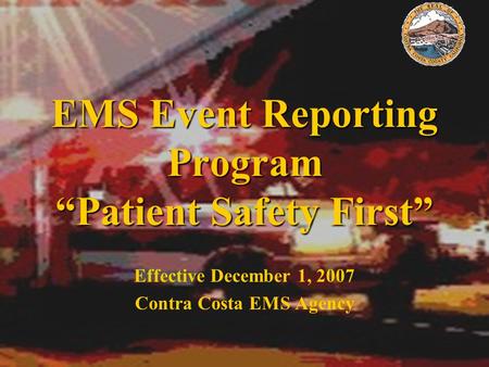 EMS Event Reporting Program “Patient Safety First” Effective December 1, 2007 Contra Costa EMS Agency.