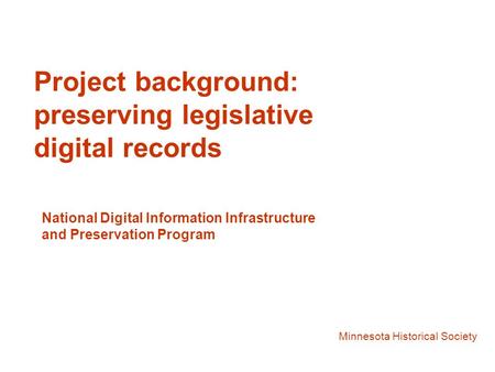 Project background: preserving legislative digital records Minnesota Historical Society National Digital Information Infrastructure and Preservation Program.