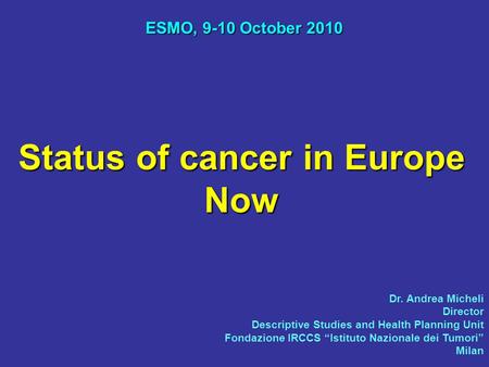 Status of cancer in Europe Now ESMO, 9-10 October 2010 Dr. Andrea Micheli Director Descriptive Studies and Health Planning Unit Fondazione IRCCS “Istituto.